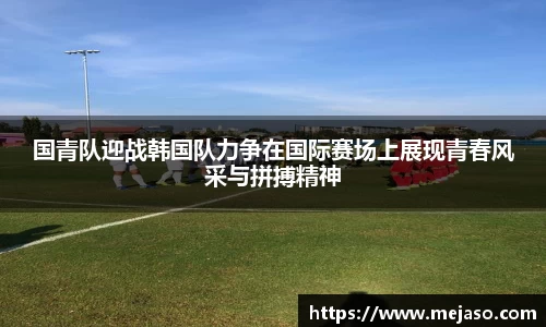 国青队迎战韩国队力争在国际赛场上展现青春风采与拼搏精神