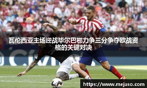 瓦伦西亚主场迎战毕尔巴鄂力争三分争夺欧战资格的关键对决