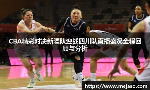 CBA精彩对决新疆队迎战四川队直播盛况全程回顾与分析